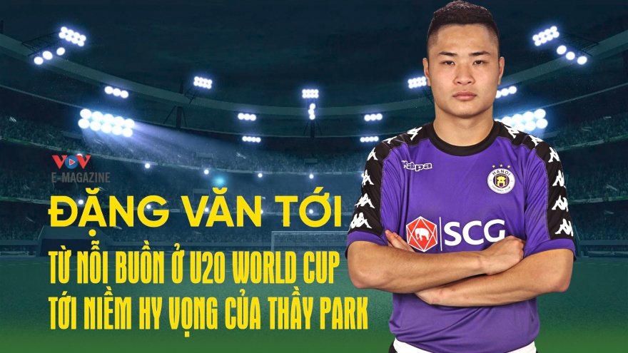 Đặng Văn Tới - Từ nỗi buồn ở U20 World Cup tới niềm hy vọng của thầy Park